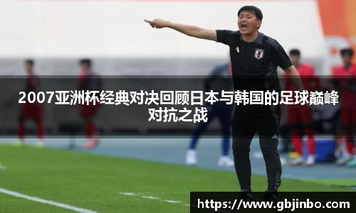 2007亚洲杯经典对决回顾日本与韩国的足球巅峰对抗之战